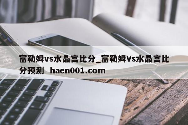 富勒姆vs水晶宫比分_富勒姆Vs水晶宫比分预测  haen001.com