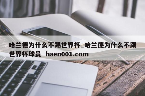 哈兰德为什么不踢世界杯_哈兰德为什么不踢世界杯球员  haen001.com