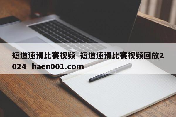 短道速滑比赛视频_短道速滑比赛视频回放2024  haen001.com