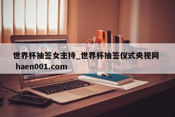 世界杯抽签女主持_世界杯抽签仪式央视网  haen001.com