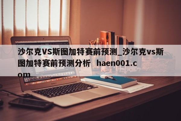 沙尔克VS斯图加特赛前预测_沙尔克vs斯图加特赛前预测分析  haen001.com