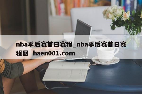 nba季后赛首日赛程_nba季后赛首日赛程图  haen001.com
