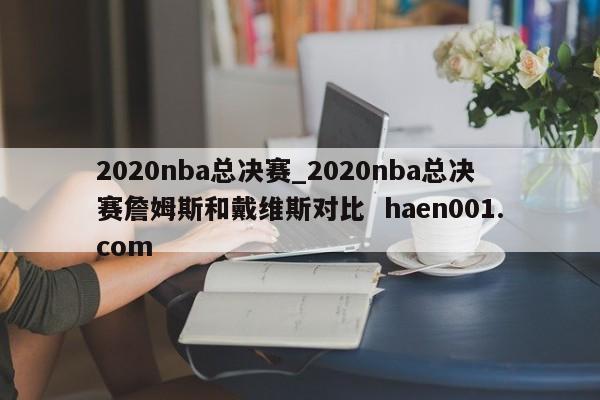 2020nba总决赛_2020nba总决赛詹姆斯和戴维斯对比  haen001.com