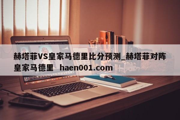 赫塔菲VS皇家马德里比分预测_赫塔菲对阵皇家马德里  haen001.com
