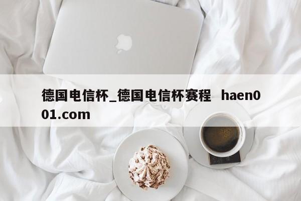 德国电信杯_德国电信杯赛程  haen001.com