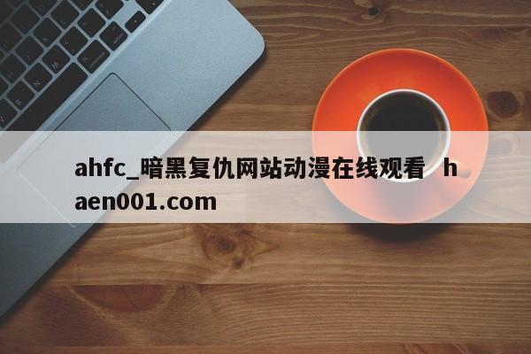 ahfc_暗黑复仇网站动漫在线观看  haen001.com