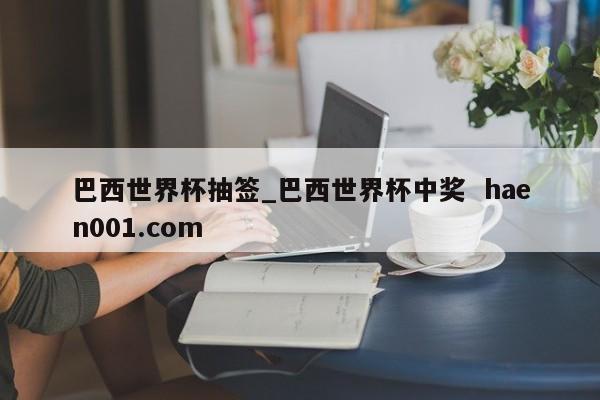 巴西世界杯抽签_巴西世界杯中奖 haen001.com