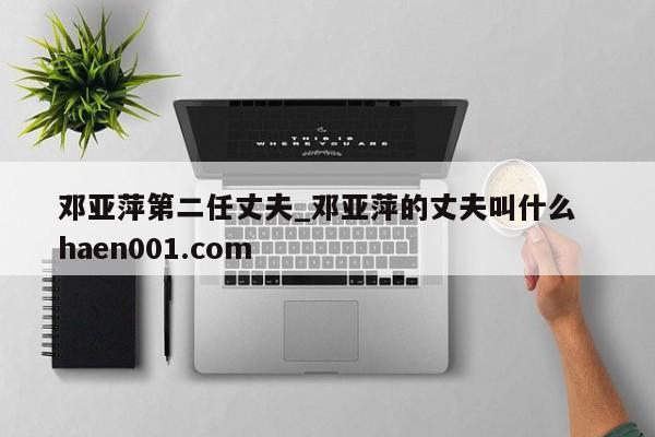 邓亚萍第二任丈夫_邓亚萍的丈夫叫什么 haen001.com