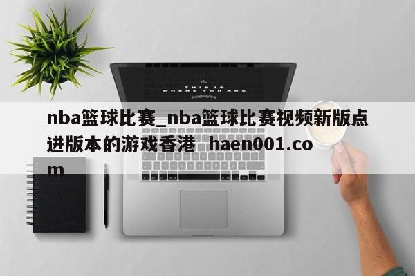nba篮球比赛_nba篮球比赛视频新版点进版本的游戏香港  haen001.com