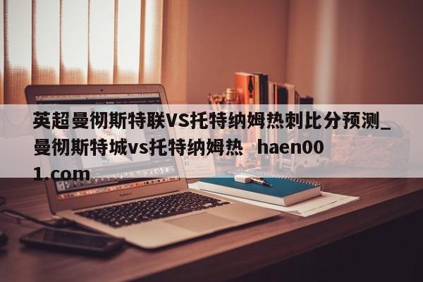 英超曼彻斯特联VS托特纳姆热刺比分预测_曼彻斯特城vs托特纳姆热 haen001.com