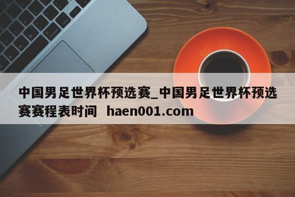 中国男足世界杯预选赛_中国男足世界杯预选赛赛程表时间 haen001.com