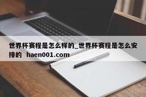 世界杯赛程是怎么样的_世界杯赛程是怎么安排的  haen001.com