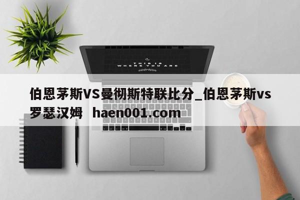 伯恩茅斯VS曼彻斯特联比分_伯恩茅斯vs罗瑟汉姆  haen001.com