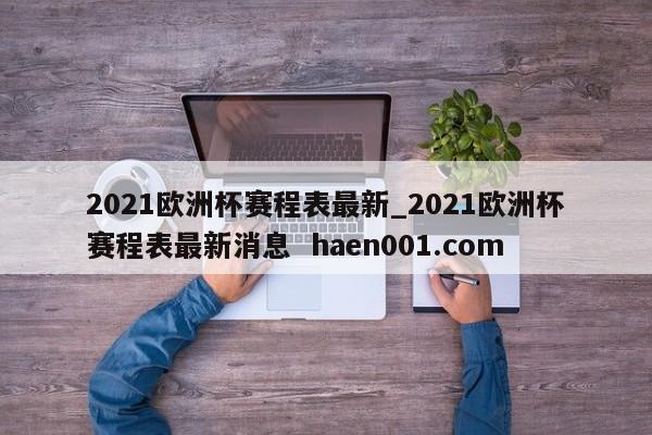 2021欧洲杯赛程表最新_2021欧洲杯赛程表最新消息  haen001.com