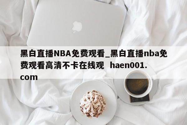 黑白直播NBA免费观看_黑白直播nba免费观看高清不卡在线观  haen001.com