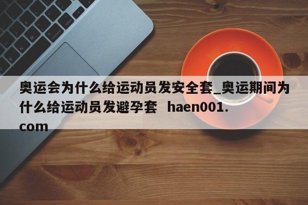 奥运会为什么给运动员发安全套_奥运期间为什么给运动员发避孕套  haen001.com