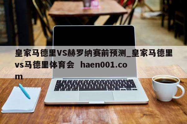 皇家马德里VS赫罗纳赛前预测_皇家马德里vs马德里体育会  haen001.com