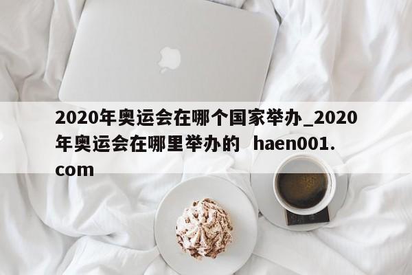 2020年奥运会在哪个国家举办_2020年奥运会在哪里举办的 haen001.com
