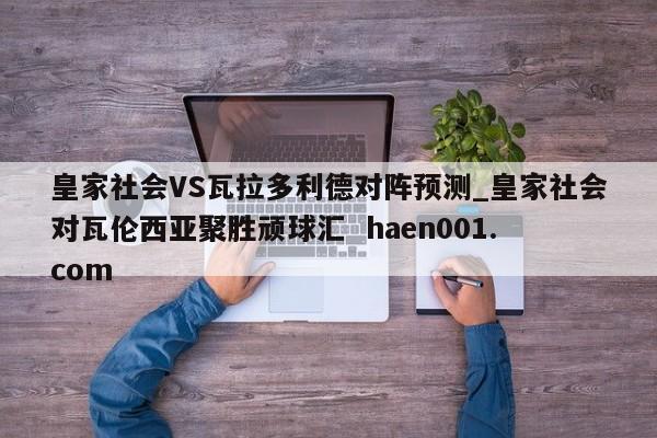 皇家社会VS瓦拉多利德对阵预测_皇家社会对瓦伦西亚聚胜顽球汇 haen001.com