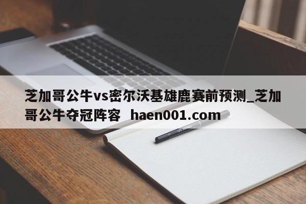 芝加哥公牛vs密尔沃基雄鹿赛前预测_芝加哥公牛夺冠阵容  haen001.com