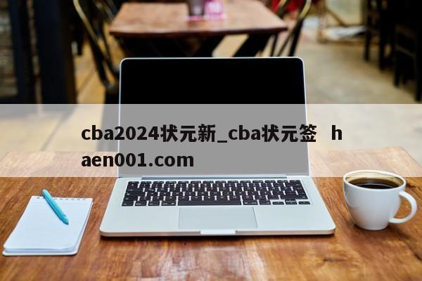 cba2024状元新_cba状元签  haen001.com
