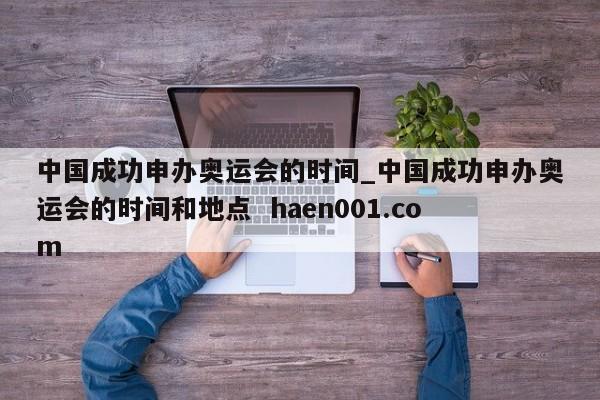 中国成功申办奥运会的时间_中国成功申办奥运会的时间和地点  haen001.com