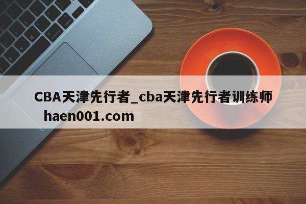 CBA天津先行者_cba天津先行者训练师  haen001.com