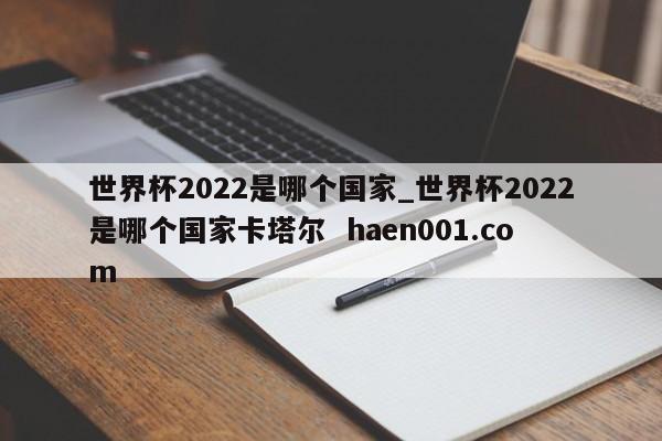 世界杯2022是哪个国家_世界杯2022是哪个国家卡塔尔  haen001.com