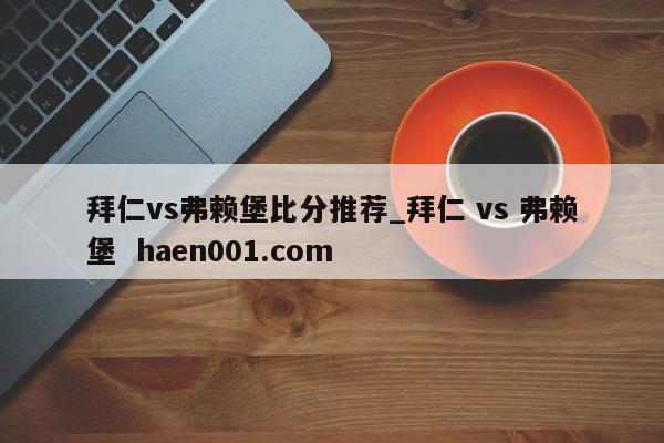 拜仁vs弗赖堡比分推荐_拜仁 vs 弗赖堡  haen001.com