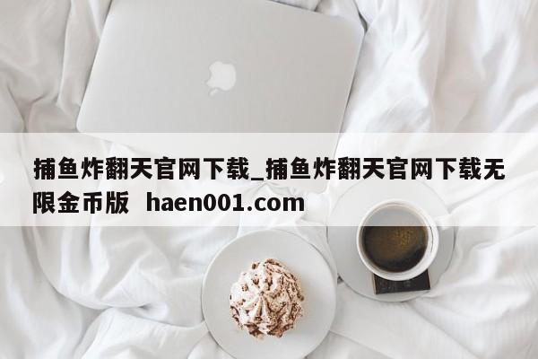 捕鱼炸翻天官网下载_捕鱼炸翻天官网下载无限金币版  haen001.com