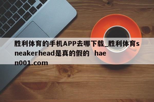 胜利体育的手机APP去哪下载_胜利体育sneakerhead是真的假的  haen001.com