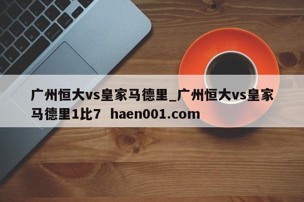 广州恒大vs皇家马德里_广州恒大vs皇家马德里1比7  haen001.com
