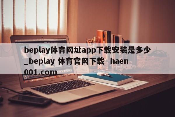 beplay体育网址app下载安装是多少_beplay 体育官网下载  haen001.com