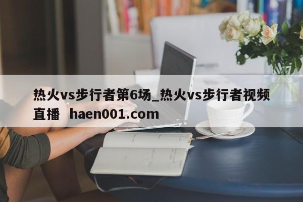 热火vs步行者第6场_热火vs步行者视频直播  haen001.com