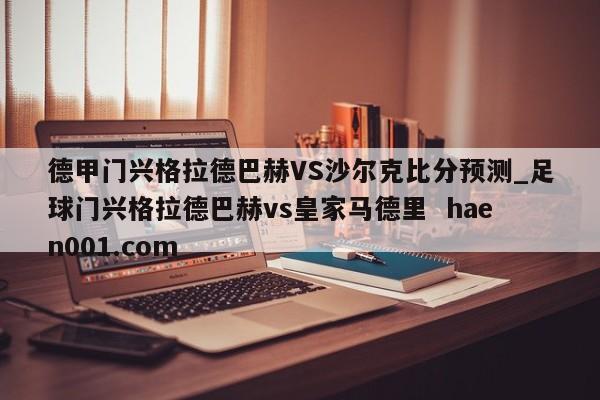 德甲门兴格拉德巴赫VS沙尔克比分预测_足球门兴格拉德巴赫vs皇家马德里  haen001.com