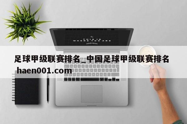 足球甲级联赛排名_中国足球甲级联赛排名  haen001.com