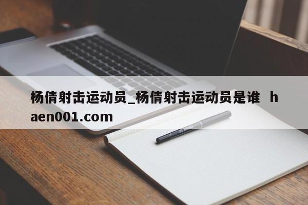 杨倩射击运动员_杨倩射击运动员是谁  haen001.com