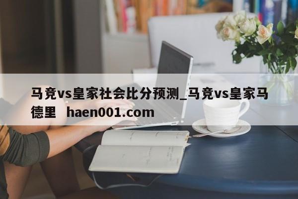 马竞vs皇家社会比分预测_马竞vs皇家马德里  haen001.com