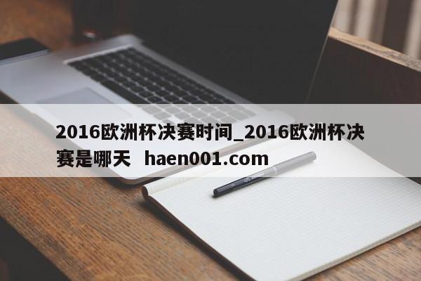 2016欧洲杯决赛时间_2016欧洲杯决赛是哪天  haen001.com