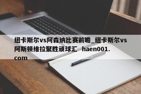 纽卡斯尔vs阿森纳比赛前瞻_纽卡斯尔vs阿斯顿维拉聚胜顽球汇  haen001.com