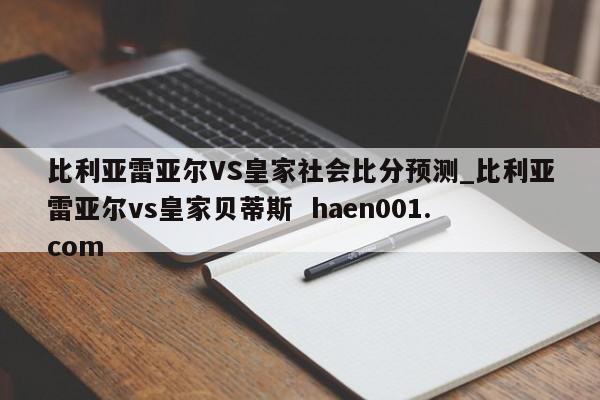 比利亚雷亚尔VS皇家社会比分预测_比利亚雷亚尔vs皇家贝蒂斯  haen001.com