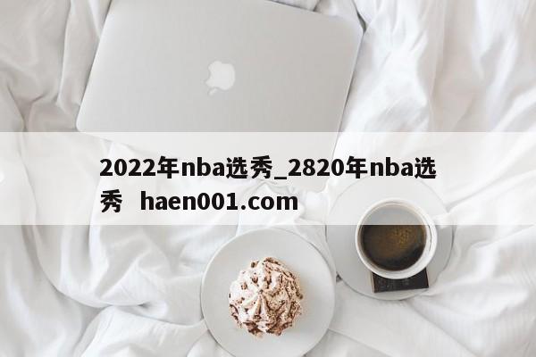 2022年nba选秀_2820年nba选秀  haen001.com
