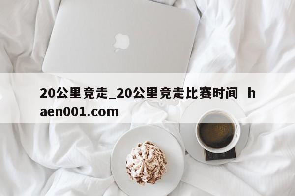 20公里竞走_20公里竞走比赛时间  haen001.com