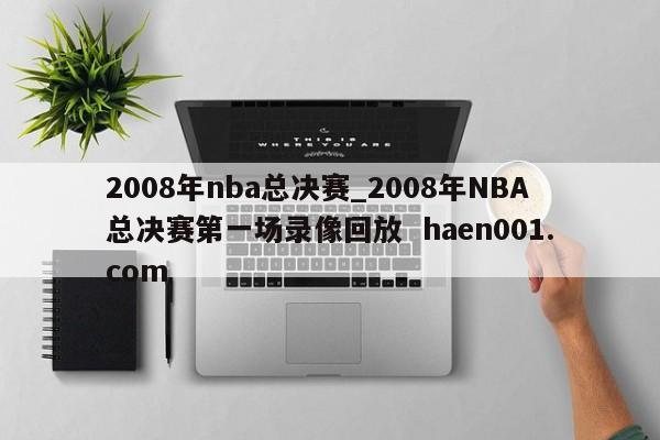 2008年nba总决赛_2008年NBA总决赛第一场录像回放  haen001.com